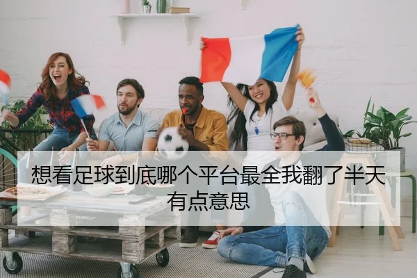 想看足球到底哪个平台最全我翻了半天有点意思