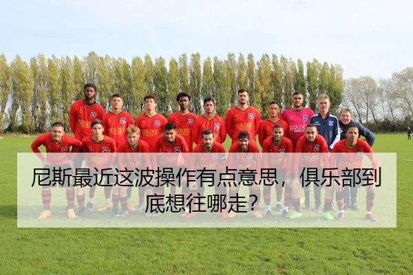 尼斯最近这波操作有点意思，俱乐部到底想往哪走？