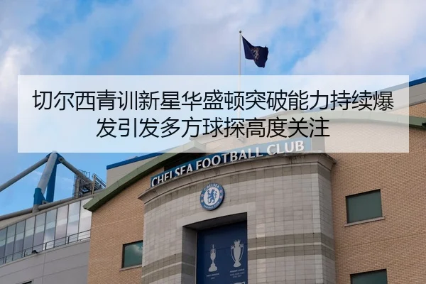 切尔西青训新星华盛顿突破能力持续爆发引发多方球探高度关注 - leyu