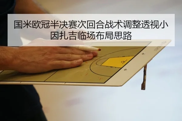 国米欧冠半决赛次回合战术调整透视小因扎吉临场布局思路 - leyu