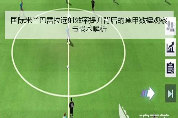 国际米兰巴雷拉远射效率提升背后的意甲数据观察与战术解析 - leyu