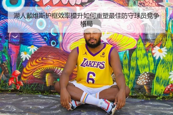 湖人戴维斯护框效率提升如何重塑最佳防守球员竞争格局 - leyu
