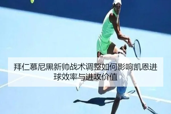 拜仁慕尼黑新帅战术调整如何影响凯恩进球效率与进攻价值 - leyu