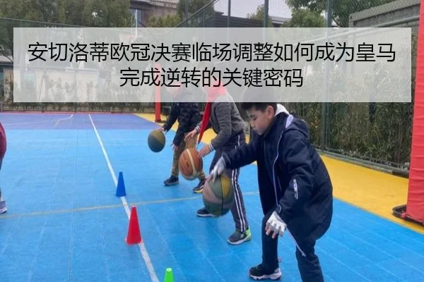 安切洛蒂欧冠决赛临场调整如何成为皇马完成逆转的关键密码（leyu）