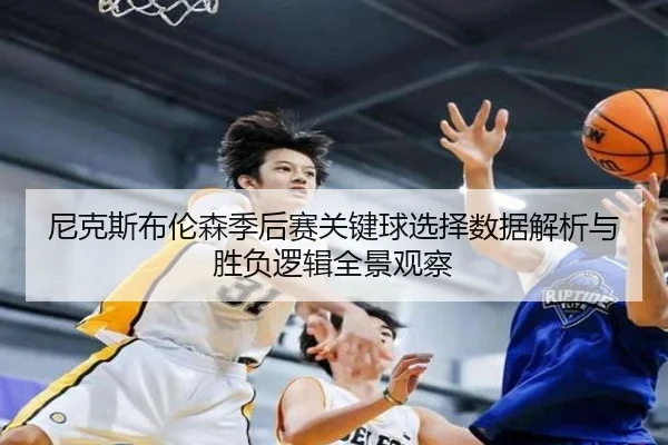 尼克斯布伦森季后赛关键球选择数据解析与胜负逻辑全景观察 - leyu