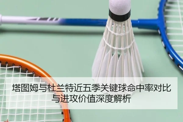 塔图姆与杜兰特近五季关键球命中率对比与进攻价值深度解析 - leyu