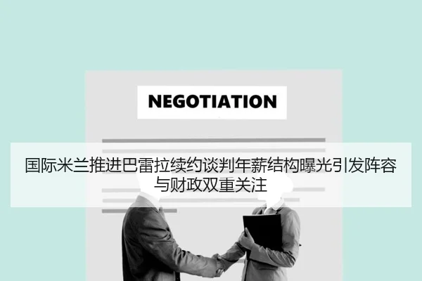 国际米兰推进巴雷拉续约谈判年薪结构曝光引发阵容与财政双重关注 - leyu