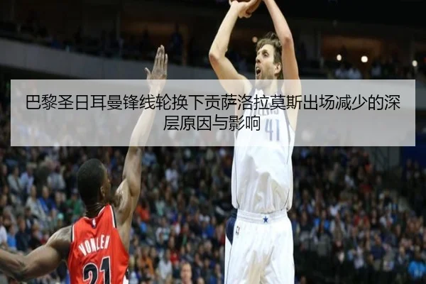 巴黎圣日耳曼锋线轮换下贡萨洛拉莫斯出场减少的深层原因与影响 - leyu