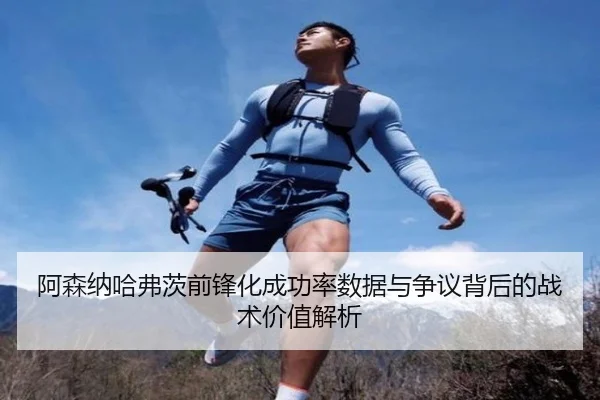 阿森纳哈弗茨前锋化成功率数据与争议背后的战术价值解析 - leyu