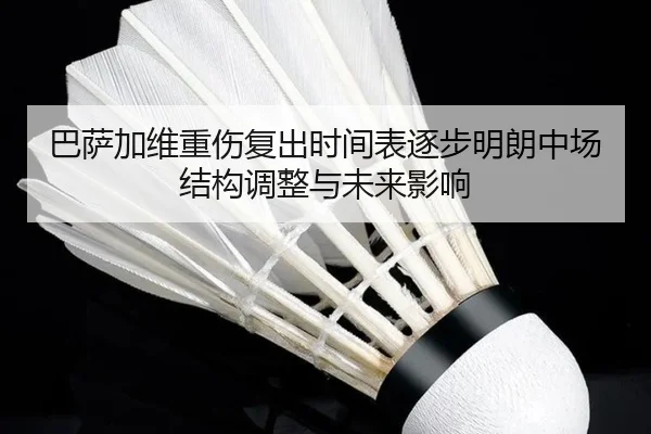 巴萨加维重伤复出时间表逐步明朗中场结构调整与未来影响（leyu）