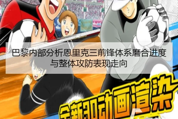 巴黎内部分析恩里克三前锋体系磨合进度与整体攻防表现走向 - leyu