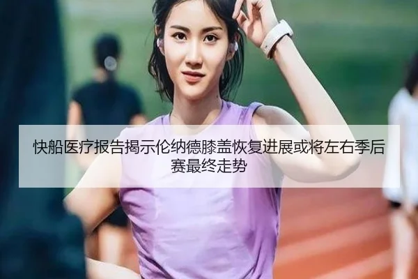 快船医疗报告揭示伦纳德膝盖恢复进展或将左右季后赛最终走势 - leyu