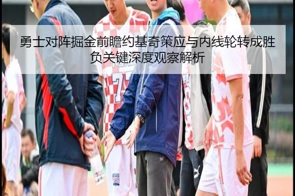 勇士对阵掘金前瞻约基奇策应与内线轮转成胜负关键深度观察解析 - leyu