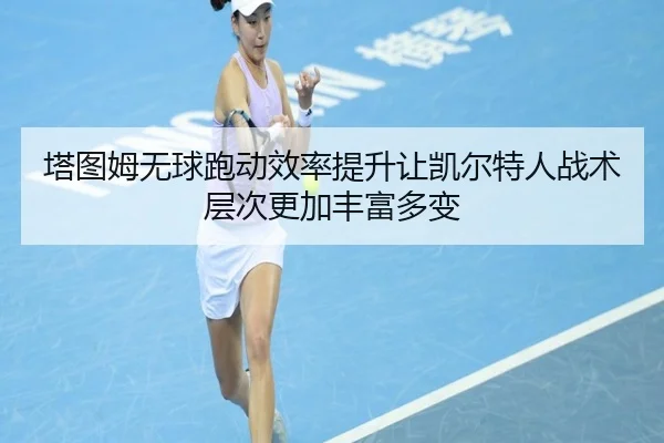 塔图姆无球跑动效率提升让凯尔特人战术层次更加丰富多变 - leyu